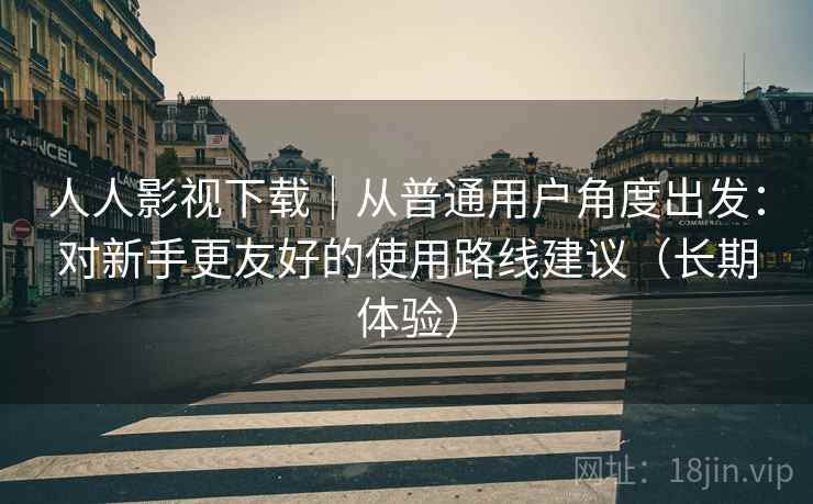 人人影视下载|从普通用户角度出发:对新手更友好的使用路线建议(长期体验)-第1张图片 人人影视下载|从普通用户角度出发:对新手更友好的使用路线建议(长期体验)-第1张图片