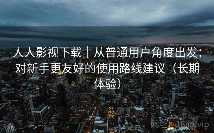 人人影视下载|从普通用户角度出发:对新手更友好的使用路线建议(长期体验)-第2张图片 人人影视下载|从普通用户角度出发:对新手更友好的使用路线建议(长期体验)-第2张图片