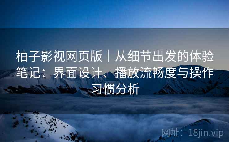 柚子影视网页版|从细节出发的体验笔记:界面设计、播放流畅度与操作习惯分析-第2张图片 柚子影视网页版|从细节出发的体验笔记:界面设计、播放流畅度与操作习惯分析-第2张图片