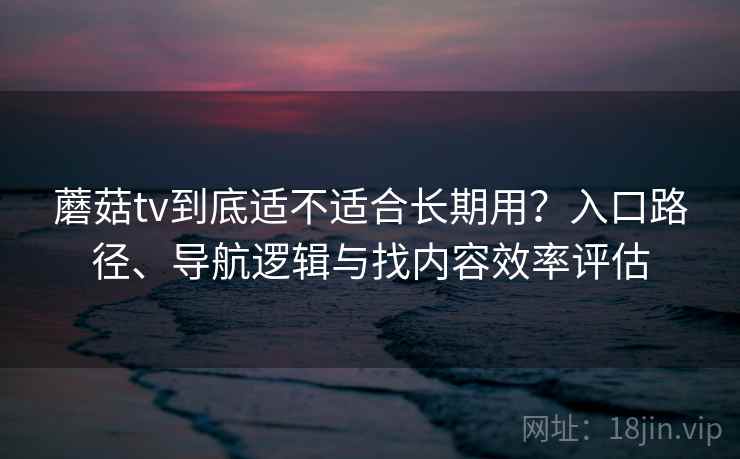 蘑菇tv到底适不适合长期用?入口路径、导航逻辑与找内容效率评估-第2张图片 蘑菇tv到底适不适合长期用?入口路径、导航逻辑与找内容效率评估-第2张图片