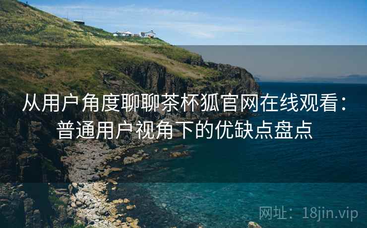 从用户角度聊聊茶杯狐官网在线观看:普通用户视角下的优缺点盘点-第2张图片 从用户角度聊聊茶杯狐官网在线观看:普通用户视角下的优缺点盘点-第2张图片