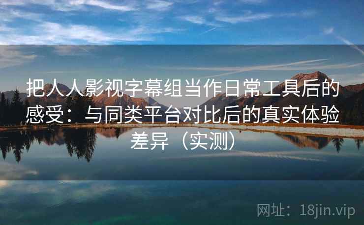 把人人影视字幕组当作日常工具后的感受:与同类平台对比后的真实体验差异(实测)-第2张图片 把人人影视字幕组当作日常工具后的感受:与同类平台对比后的真实体验差异(实测)-第2张图片