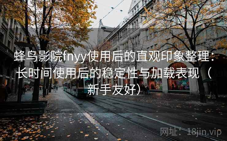 蜂鸟影院fnyy使用后的直观印象整理:长时间使用后的稳定性与加载表现(新手友好)-第2张图片 蜂鸟影院fnyy使用后的直观印象整理:长时间使用后的稳定性与加载表现(新手友好)-第2张图片