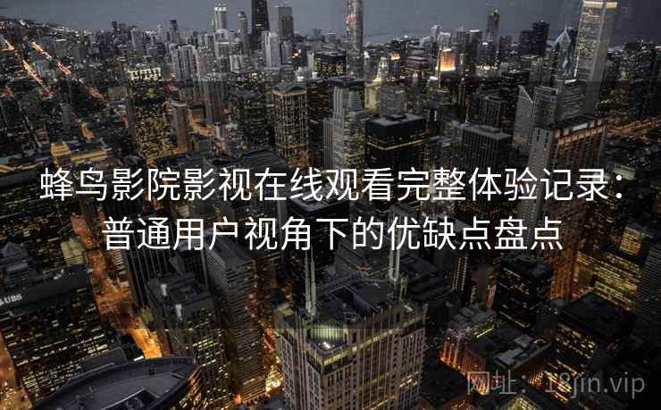 蜂鸟影院影视在线观看完整体验记录:普通用户视角下的优缺点盘点-第2张图片 蜂鸟影院影视在线观看完整体验记录:普通用户视角下的优缺点盘点-第2张图片