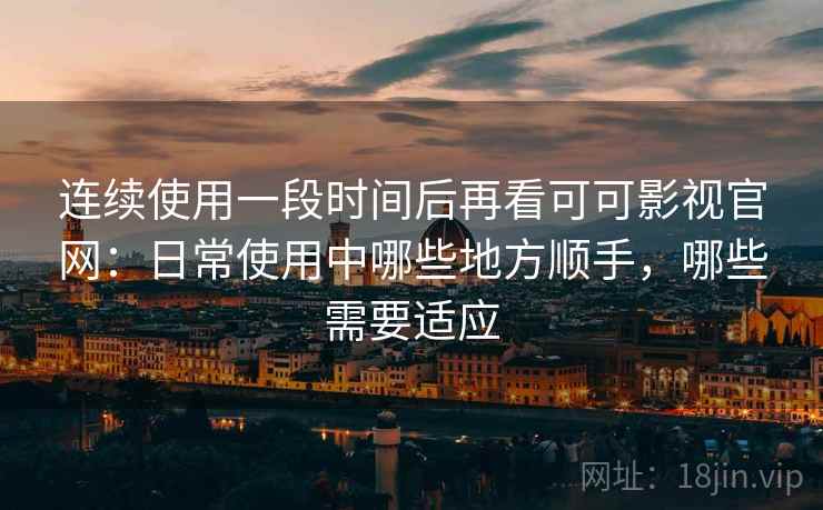 连续使用一段时间后再看可可影视官网:日常使用中哪些地方顺手,哪些需要适应-第2张图片 连续使用一段时间后再看可可影视官网:日常使用中哪些地方顺手,哪些需要适应-第2张图片