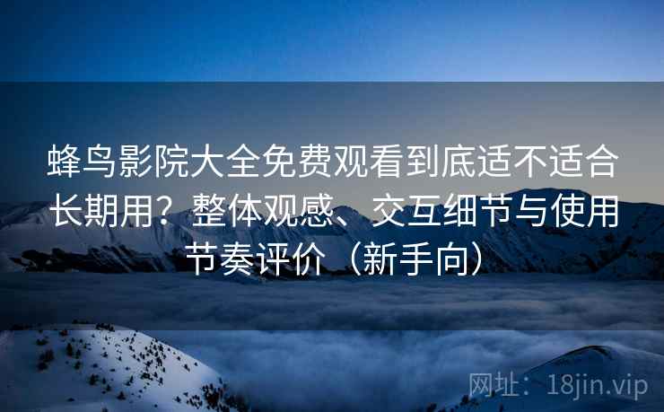 蜂鸟影院大全免费观看到底适不适合长期用?整体观感、交互细节与使用节奏评价(新手向)-第2张图片 蜂鸟影院大全免费观看到底适不适合长期用?整体观感、交互细节与使用节奏评价(新手向)-第2张图片