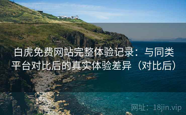白虎免费网站完整体验记录:与同类平台对比后的真实体验差异(对比后)-第2张图片 白虎免费网站完整体验记录:与同类平台对比后的真实体验差异(对比后)-第2张图片
